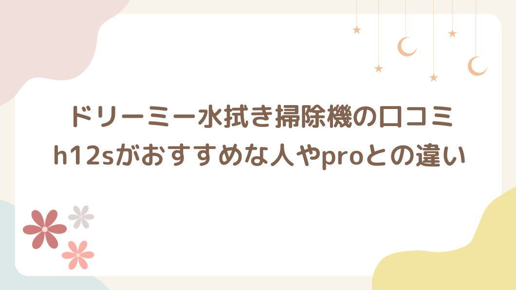 ドリーミー水拭き掃除機の口コミ！h12sがおすすめな人やproとの違いは？