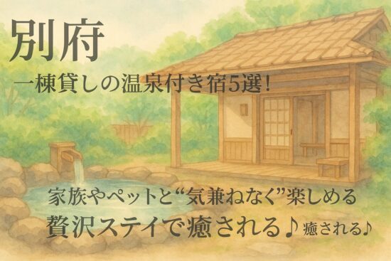 【別府】一棟貸しの温泉付き宿5選！家族やペットと“気兼ねなく”楽しめる贅沢ステイで癒される♪