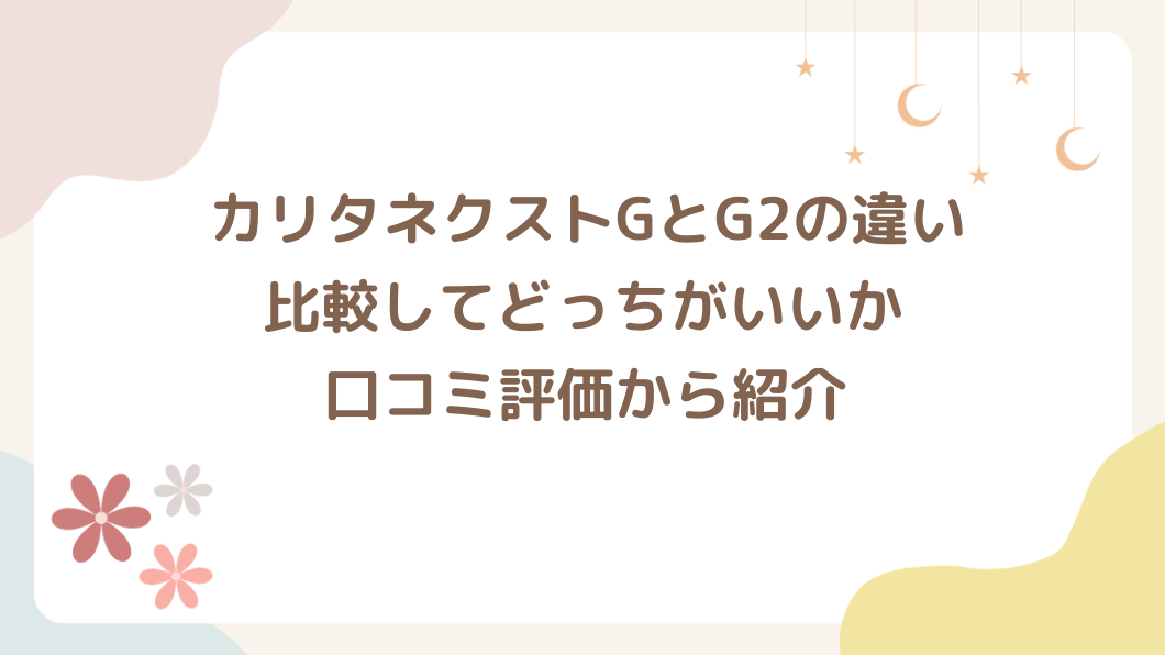 カリタネクストGとG2の違いは？比較してどっちがいいか口コミ評価からおすすめを紹介